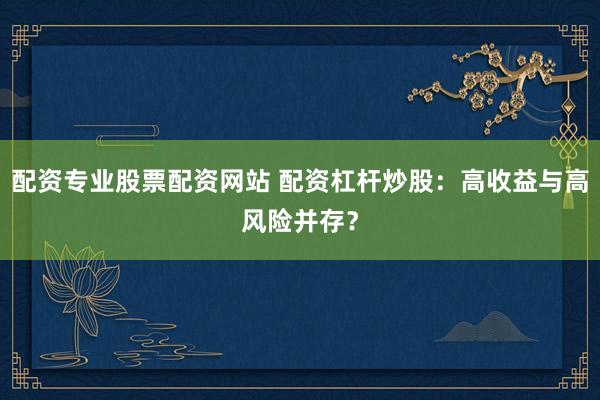 配资专业股票配资网站 配资杠杆炒股：高收益与高风险并存？