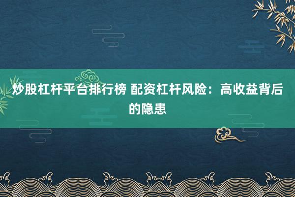 炒股杠杆平台排行榜 配资杠杆风险：高收益背后的隐患