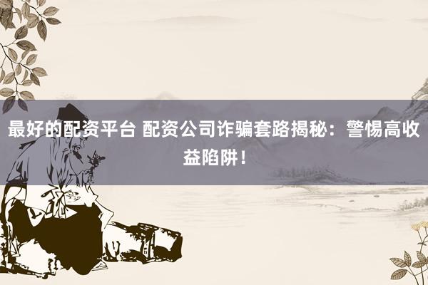 最好的配资平台 配资公司诈骗套路揭秘：警惕高收益陷阱！