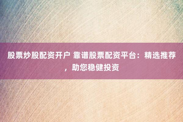 股票炒股配资开户 靠谱股票配资平台：精选推荐，助您稳健投资