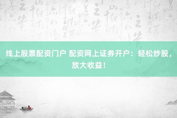 线上股票配资门户 配资网上证券开户：轻松炒股，放大收益！