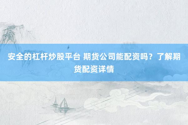 安全的杠杆炒股平台 期货公司能配资吗？了解期货配资详情