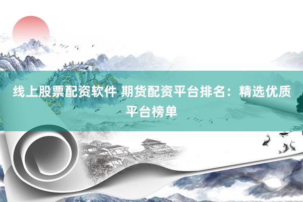 线上股票配资软件 期货配资平台排名：精选优质平台榜单