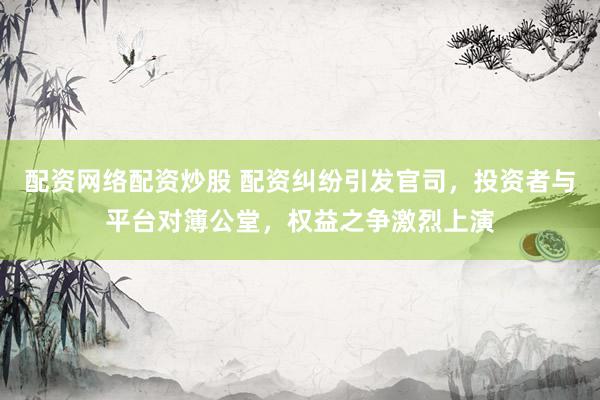 配资网络配资炒股 配资纠纷引发官司，投资者与平台对簿公堂，权益之争激烈上演