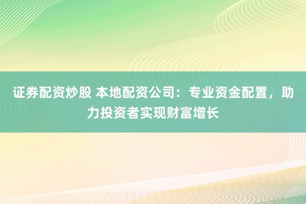 证券配资炒股 本地配资公司：专业资金配置，助力投资者实现财富增长