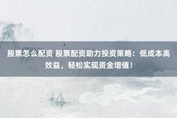 股票怎么配资 股票配资助力投资策略：低成本高效益，轻松实现资金增值！