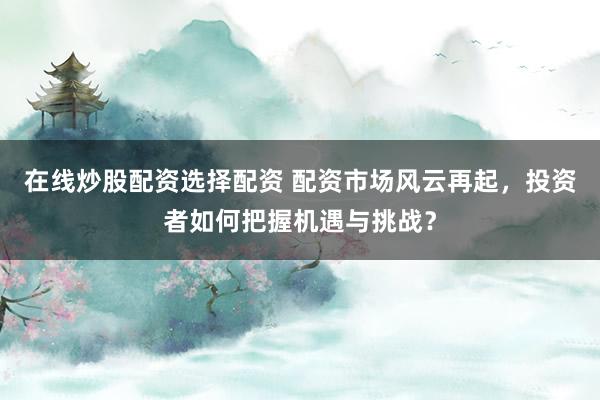 在线炒股配资选择配资 配资市场风云再起，投资者如何把握机遇与挑战？