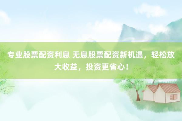 专业股票配资利息 无息股票配资新机遇，轻松放大收益，投资更省心！