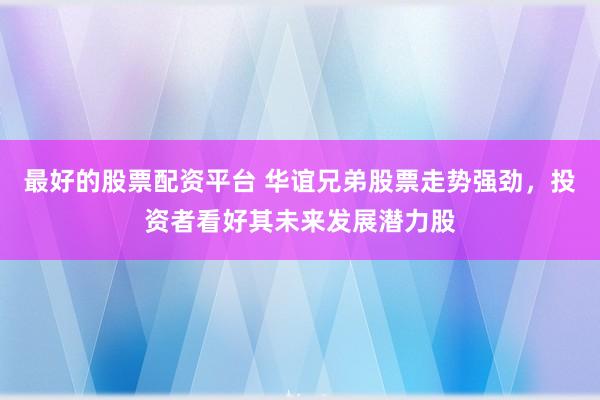 最好的股票配资平台 华谊兄弟股票走势强劲，投资者看好其未来发展潜力股