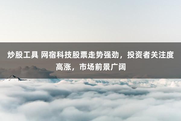 炒股工具 网宿科技股票走势强劲，投资者关注度高涨，市场前景广阔