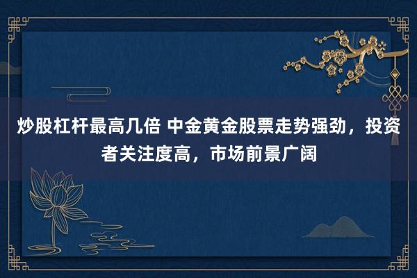 炒股杠杆最高几倍 中金黄金股票走势强劲，投资者关注度高，市场前景广阔