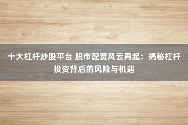 十大杠杆炒股平台 股市配资风云再起：揭秘杠杆投资背后的风险与机遇