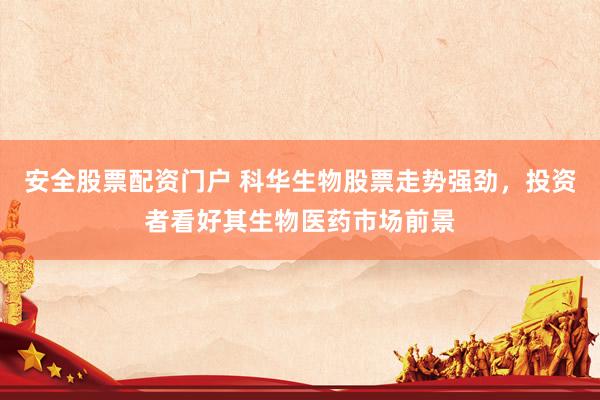 安全股票配资门户 科华生物股票走势强劲，投资者看好其生物医药市场前景