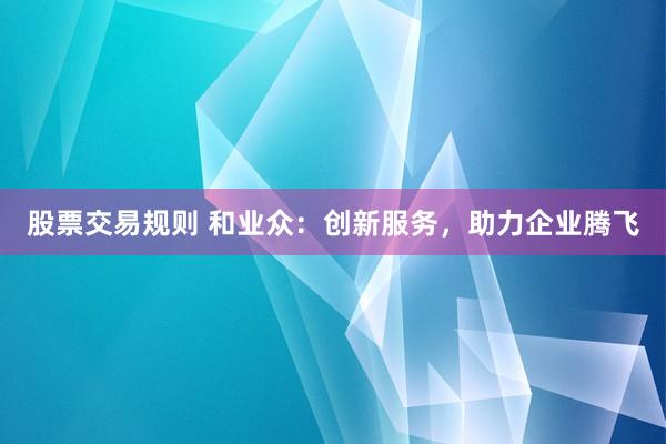 股票交易规则 和业众：创新服务，助力企业腾飞
