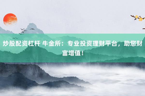 炒股配资杠杆 牛金所：专业投资理财平台，助您财富增值！