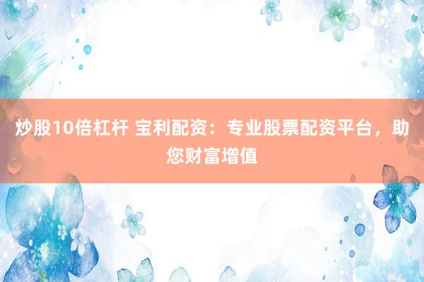 炒股10倍杠杆 宝利配资：专业股票配资平台，助您财富增值