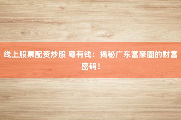 线上股票配资炒股 粤有钱：揭秘广东富豪圈的财富密码！