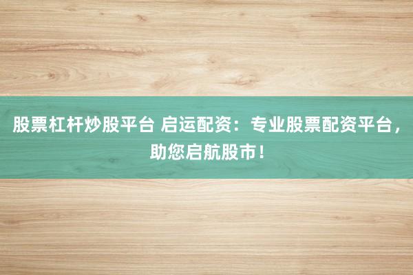 股票杠杆炒股平台 启运配资：专业股票配资平台，助您启航股市！