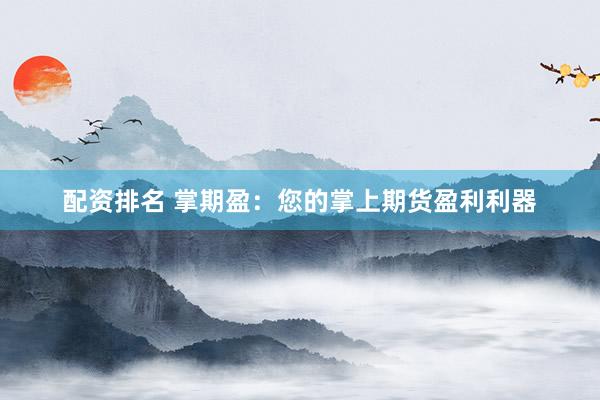 配资排名 掌期盈：您的掌上期货盈利利器
