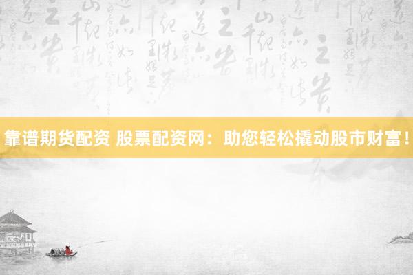 靠谱期货配资 股票配资网：助您轻松撬动股市财富！