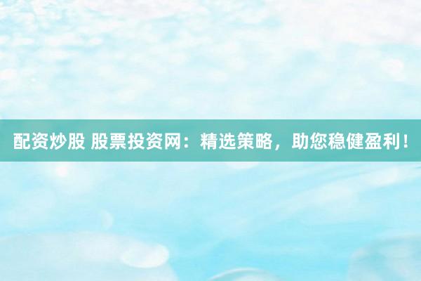 配资炒股 股票投资网：精选策略，助您稳健盈利！
