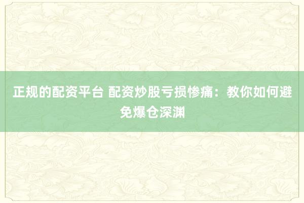 正规的配资平台 配资炒股亏损惨痛：教你如何避免爆仓深渊