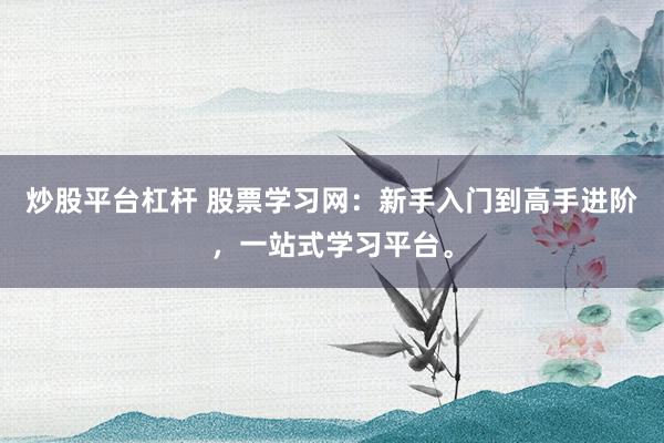 炒股平台杠杆 股票学习网：新手入门到高手进阶，一站式学习平台。