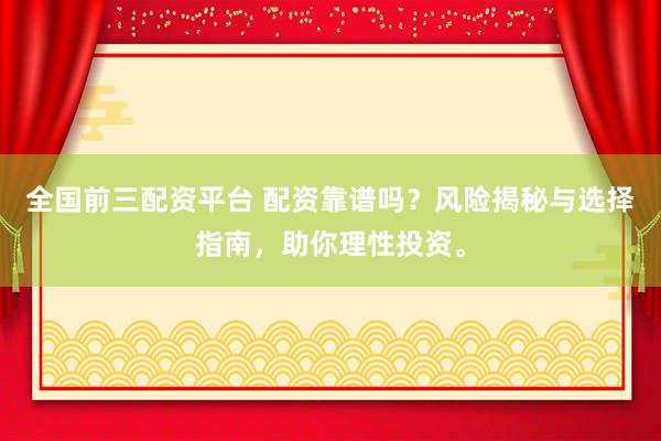全国前三配资平台 配资靠谱吗？风险揭秘与选择指南，助你理性投资。