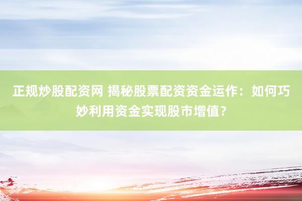 正规炒股配资网 揭秘股票配资资金运作：如何巧妙利用资金实现股市增值？