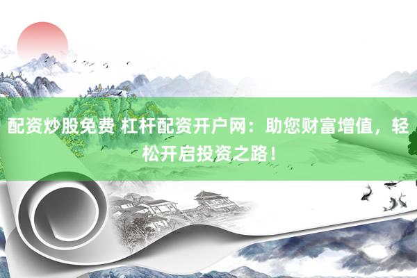 配资炒股免费 杠杆配资开户网：助您财富增值，轻松开启投资之路！