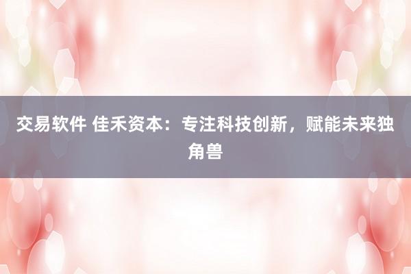 交易软件 佳禾资本：专注科技创新，赋能未来独角兽