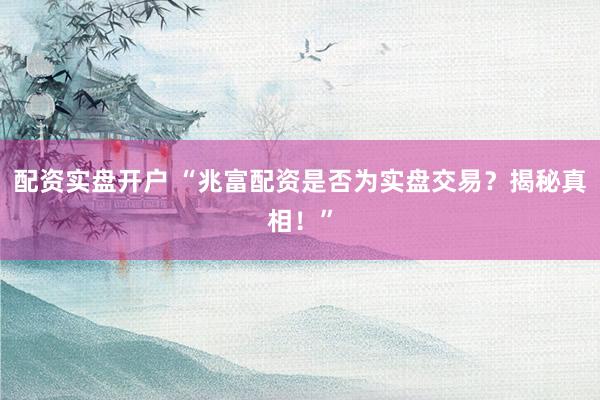 配资实盘开户 “兆富配资是否为实盘交易？揭秘真相！”