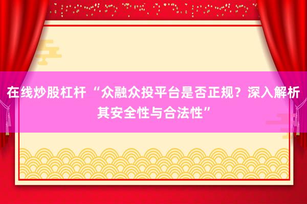 在线炒股杠杆 “众融众投平台是否正规？深入解析其安全性与合法性”