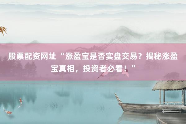 股票配资网址 “涨盈宝是否实盘交易？揭秘涨盈宝真相，投资者必看！”