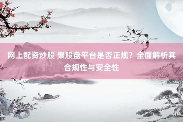 网上配资炒股 聚股盘平台是否正规？全面解析其合规性与安全性