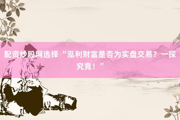 配资炒股网选择 “泓利财富是否为实盘交易？一探究竟！”