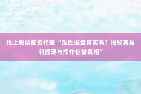 线上股票配资代理 “泓胜操盘真实吗？揭秘其盈利提现与操作信誉真相”