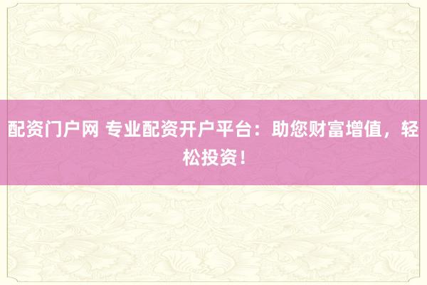 配资门户网 专业配资开户平台：助您财富增值，轻松投资！