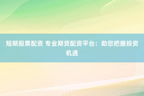 短期股票配资 专业期货配资平台：助您把握投资机遇