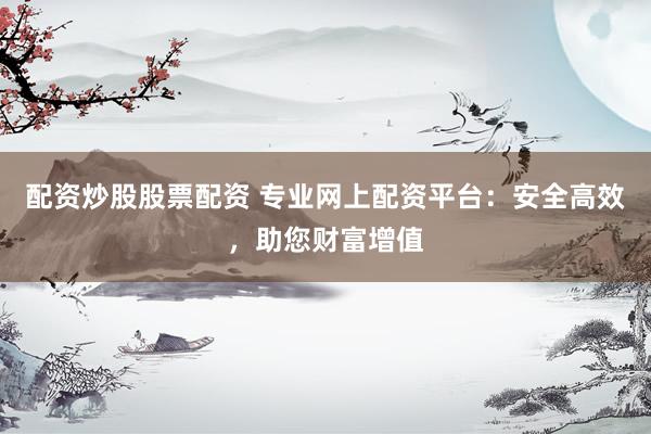 配资炒股股票配资 专业网上配资平台：安全高效，助您财富增值