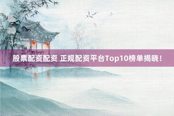 股票配资配资 正规配资平台Top10榜单揭晓！