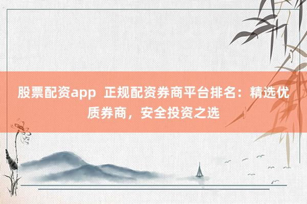 股票配资app  正规配资券商平台排名：精选优质券商，安全投资之选