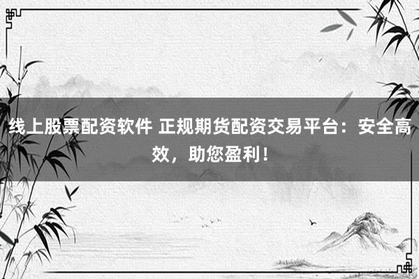 线上股票配资软件 正规期货配资交易平台：安全高效，助您盈利！