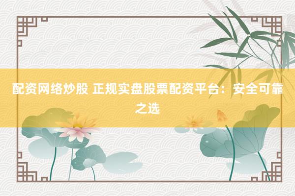 配资网络炒股 正规实盘股票配资平台：安全可靠之选