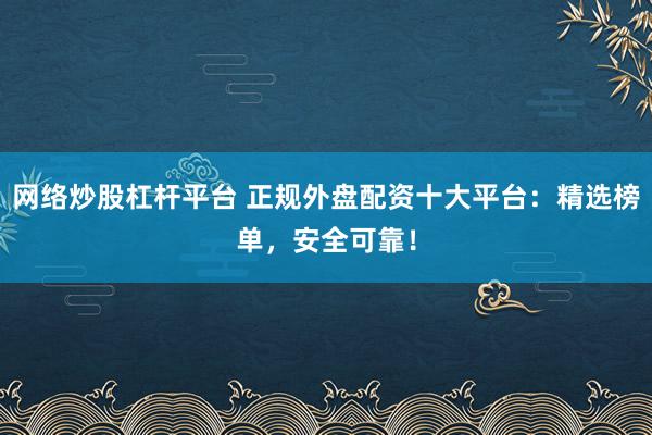 网络炒股杠杆平台 正规外盘配资十大平台：精选榜单，安全可靠！