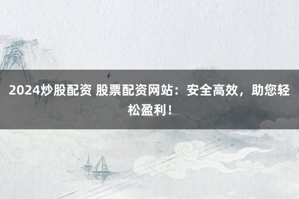 2024炒股配资 股票配资网站：安全高效，助您轻松盈利！