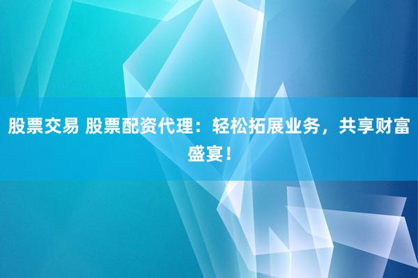 股票交易 股票配资代理：轻松拓展业务，共享财富盛宴！