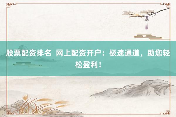 股票配资排名  网上配资开户：极速通道，助您轻松盈利！