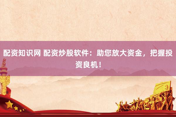 配资知识网 配资炒股软件：助您放大资金，把握投资良机！