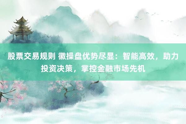 股票交易规则 徽操盘优势尽显：智能高效，助力投资决策，掌控金融市场先机